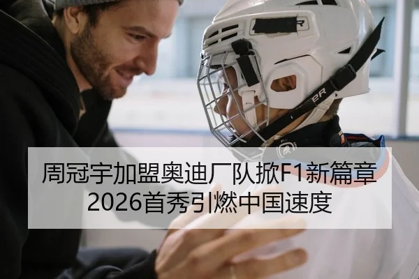 周冠宇加盟奥迪厂队掀F1新篇章 2026首秀引燃中国速度